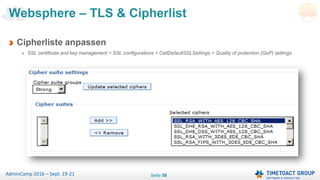 Seite 58AdminCamp 2016 – Sept. 19-21
Websphere – TLS & Cipherlist
Cipherliste anpassen
SSL certificate and key management > SSL configurations > CellDefaultSSLSettings > Quality of protection (QoP) settings
 