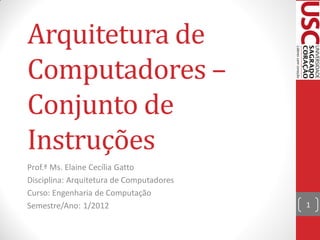 Arquitetura de
Computadores –
Conjunto de
Instruções
Prof.ª Ms. Elaine Cecília Gatto
Disciplina: Arquitetura de Computadores
Curso: Engenharia de Computação
Semestre/Ano: 1/2012                      1
 