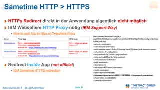 Seite 51AdminCamp 2017 – 18.-20 September
Sametime HTTP > HTTPS
HTTPs Redirect direkt in der Anwendung eigentlich nicht möglich
IBM Websphere HTTP Proxy nötig (IBM Support Way)
How to redir http to https on Wesphere Proxy
Redirect inside App (not official)
IBM Sametime HTTPS redirection
 