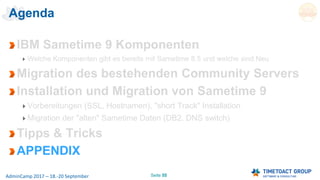Seite 55AdminCamp 2017 – 18.-20 September
Agenda
IBM Sametime 9 Komponenten
Welche Komponenten gibt es bereits mit Sametime 8.5 und welche sind Neu
Migration des bestehenden Community Servers
Installation und Migration von Sametime 9
Vorbereitungen (SSL, Hostnamen), "short Track" Installation
Migration der "alten" Sametime Daten (DB2, DNS switch)
Tipps & Tricks
APPENDIX
 