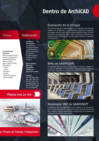 Planos/Planos
Maestros
Vistas Guardadas como
Dibujos, Actualización
Automática/Manual,
Marcos, Líneas,
Logos, Datos de Texto
Automático:
- Títulos,
- Fecha,
-Dirección,
-Escalas,
-Datos del Proyecto,
-Ids del Dibujo
Zaozhuang Culture Center, China
UDG, www.udg.com.cn
Evaluación de la Energía
En el entorno actual, la sostenibilidad es un imperativo para todos los
proyectos de construcción. La funcionalidad mejorada de Evaluación
de Energía incluida en ArchiCAD 18 soporta múltiples bloques térmicos
y permite a los arquitectos llevar a cabo la evaluación dinámica de la
energía de forma confiable con una tecnología totalmente compatible
con el estándar.
BIMx de GRAPHISOFT
Con ArchiCAD, BIMx y el servicio de compartido de modelos integrado en
la nube de GRAPHISOFT, los arquitectos y diseñadores pueden explorar,
comunicar y compartira sus proyectos como nunca lo hicieron antes.
Modelador MEP de GRAPHISOFT
El Modelador MEP de GRAPHISOFT es para estudios de arquitectura y
para los departamentos de arquitectura de las empresas de A/I para
crear, editar o importar redes MEP 3D y coordinarlas con el Modelo de
Información del Edificio de ArchiCAD.
Conjuntos de
Publicación
Colecciones de
Planos Actualizados
Automáticamente,
Entorno de Revisión
del Proyecto,
Guardar/Imprimir/
Plotear en Varios
Formatos
Hyper-modelos
BIMx para
dispositivos
móviles con
soporte en la nube
Formats
DWF, DXF, DWG, DGN,
PMK, PNG, JPEG, GIF,
TIFF, BMP, MOD, PDF
(multipageDWGsand
PDFs can be merged
into one single file)
Planos con un clic
Helen & Hard, Vennesla Library
Helen & Hard, Vennesla Library, Photo: © Emile Ashley
7
PublicaciónPlanos
Dentro de ArchiCAD
 