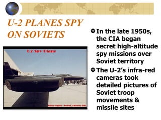 U-2 PLANES SPY ON SOVIETS   In the late 1950s, the CIA began  secret high-altitude spy missions over Soviet territory The U-2’s infra-red cameras took detailed pictures of Soviet troop movements & missile sites 