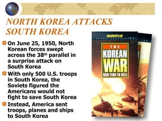 NORTH KOREA ATTACKS SOUTH KOREA On June 25, 1950, North Korean forces swept across the 38 th  parallel in a surprise attack on South Korea With only 500 U.S. troops in South Korea, the Soviets figured the Americans would not fight to save South Korea Instead, America sent troops, planes and ships to South Korea 