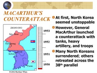 MACARTHUR’S COUNTERATTACK At first, North Korea seemed unstoppable However, General MacArthur launched a counterattack with tanks, heavy artillery, and troops Many North Koreans surrendered ;  others retreated across the 38 th  parallel 