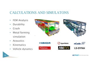 CALCULATIONS AND SIMULATONS
• FEM Analysis
• Durability
• Crash
• Metal forming
simulation
• Acoustics
• Kinematics
• Vehicle dynamcs
13
 