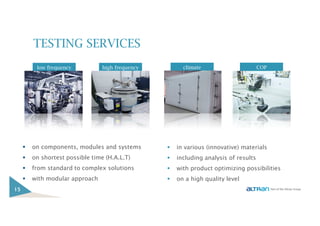 low frequencylow frequency high frequencyhigh frequency climateclimate COPCOP
TESTING SERVICES
15
on components, modules and systems
on shortest possible time (H.A.L.T)
from standard to complex solutions
with modular approach
in various (innovative) materials
including analysis of results
with product optimizing possibilities
on a high quality level
 