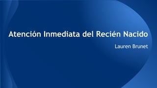 Atención Inmediata del Recién Nacido
Lauren Brunet
 