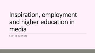 Inspiration, employment
and higher education in
media
SOPHIE GIBSON
 