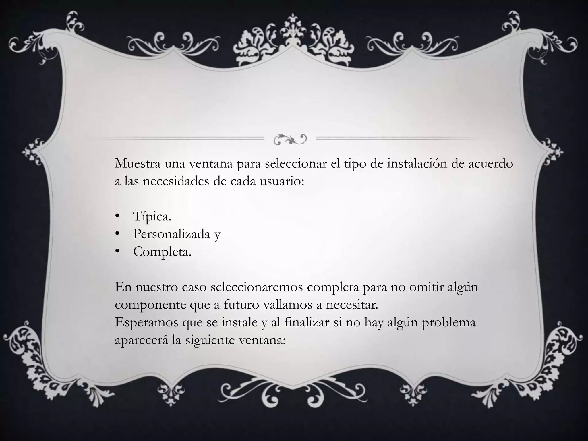 Muestra una ventana para seleccionar el tipo de instalación de acuerdo
a las necesidades de cada usuario:
• Típica.
• Personalizada y
• Completa.
En nuestro caso seleccionaremos completa para no omitir algún
componente que a futuro vallamos a necesitar.
Esperamos que se instale y al finalizar si no hay algún problema
aparecerá la siguiente ventana:
 