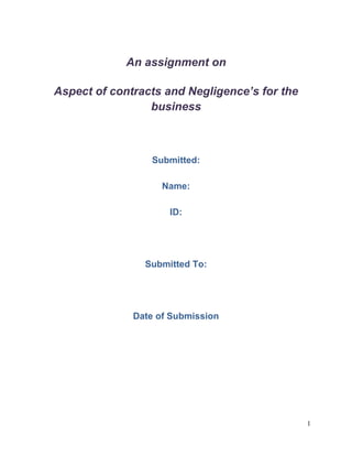An assignment on
Aspect of contracts and Negligence’s for the
business

Submitted:
Name:
ID:

Submitted To:

Date of Submission

1

 