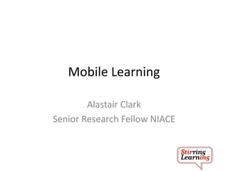 Mobile Learning 
Alastair Clark 
Senior Research Fellow NIACE 
 