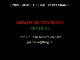 ANÁLISE DE CONTEÚDO
PRÁTICAS
Prof. Dr. João Alberto da Silva
joaosilva@furg.br
UNIVERSIDADE FEDERAL DO RIO GRANDE
 