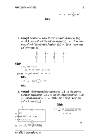 PHY223-final-1-2553                                                                                           2

                                                                                              5
                                                                      φ     =         tan −1 ( ) = 45 0
                                                                                              5
                                                ตอบ




    4. จากรูป วงจรขนาน กระแสไฟฟ้าผ่านความต้านทาน (IR)
        = 8 A กระแสไฟฟ้าไหลผ่านขดลวด (IL) = 16 A และ
        กระแสไฟฟ้าไหลผ่านตัวเก็บประจุ (IC) = 10 A จงหากระ
        แสไฟฟ้ารวม (I)
                                                     IR         IL              IC
                                      I



วิธีทำา
        I = I R + (I C − I L ) j
                   =   8 + (10 − 16) j    =     8−6j

 ขนาด I =              (8) 2 + (−6) 2     =    10         A
    ตอบ
                                      −6
               φ       =   tan −1 (
                                      8
                                         ) = −37 0

        ตอบ

    5. จากรูป    ตัวต้านทานมีความต้านทาน 12 Ω ต่ออนุกรม
        กับขดลวดเหนี่ยวนำา 0.15 H และตัวเก็บประจุความจุ 100
        µF แล้วต่อแหล่งจ่าย E = 100 2 sin 100πt จงหากระ
        แสไฟฟ้ารวม (Irms)
                                      วิธีทำา
           R                L              C                          1                  1
                                                              xC =
                                                                     ωC
                                                                            =   (100π )(100 x10 −6 F )
=    32Ω                                                               xL   =    ωL    =
(100π )(0.15H )        =        47Ω
Z = R + ( x L − xC ) j
                                                                                                          =
12 + (47 − 32) j 100 = sin 100πtj
            E=        2 12 + 15


ผศ.ปรียา อนุพงษ์องอาจ
 