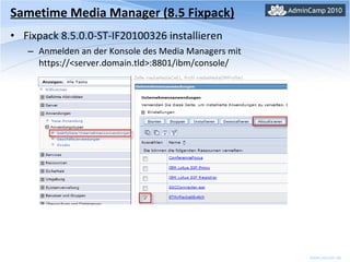 Sametime Media Manager (8.5 Fixpack) Fixpack 8.5.0.0-ST-IF20100326 installieren Anmelden an der Konsole des Media Managers mit https://<server.domain.tld>:8801/ibm/console/ 