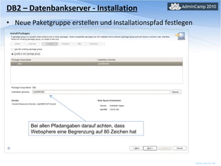 DB2 – Datenbankserver - Installation Neue Paketgruppe erstellen und Installationspfad festlegen Bei allen Pfadangaben darauf achten, dass Websphere eine Begrenzung auf 80 Zeichen hat 