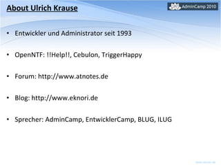 About Ulrich Krause Entwickler und Administrator seit 1993 OpenNTF: !!Help!!, Cebulon, TriggerHappy Forum: http://www.atnotes.de Blog: http://www.eknori.de Sprecher: AdminCamp, EntwicklerCamp, BLUG, ILUG 