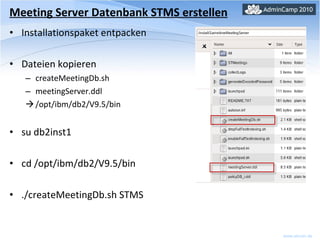 Installationspaket entpacken Dateien kopieren createMeetingDb.sh meetingServer.ddl /opt/ibm/db2/V9.5/bin  su db2inst1 cd /opt/ibm/db2/V9.5/bin ./createMeetingDb.sh STMS Meeting Server Datenbank STMS erstellen 