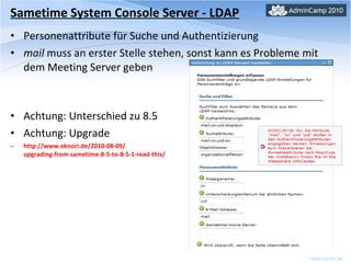 Sametime System Console Server - LDAP Personenattribute für Suche und Authentizierung mail  muss an erster Stelle stehen, sonst kann es Probleme mit dem Meeting Server geben Achtung: Unterschied zu 8.5 Achtung: Upgrade http://www.eknori.de/2010-08-09/ upgrading-from-sametime-8-5-to-8-5-1-read-this/ 