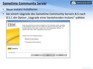 Sametime Community Server Neue Instanz installieren bei einem Upgrade des Sametime Community Servers 8.5 nach 8.5.1 die Option „Upgrade einer bestehenden Instanz“ wählen 