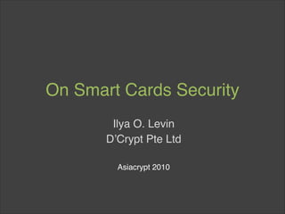 On Smart Cards Security
        Ilya O. Levin
       D’Crypt Pte Ltd

         Asiacrypt 2010
 