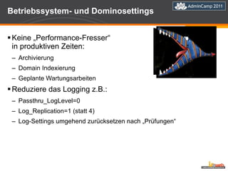 Betriebssystem- und Dominosettings Keine „Performance-Fresser“  in produktiven Zeiten: Archivierung Domain Indexierung Geplante Wartungsarbeiten Reduziere das Logging z.B.: Passthru_LogLevel=0 Log_Replication=1 (statt 4) Log-Settings umgehend zurücksetzen nach „Prüfungen“ 