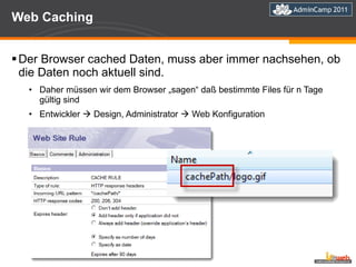 Web Caching Der Browser cached Daten, muss aber immer nachsehen, ob die Daten noch aktuell sind.  Daher müssen wir dem Browser „sagen“ daß bestimmte Files für n Tage gültig sind Entwickler    Design, Administrator    Web Konfiguration 