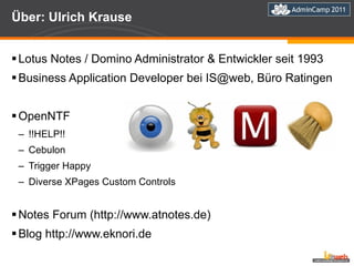 Über: Ulrich Krause Lotus Notes / Domino Administrator & Entwickler seit 1993 Business Application Developer bei IS@web, Büro Ratingen OpenNTF !!HELP!! Cebulon Trigger Happy Diverse XPages Custom Controls  Notes Forum (http://www.atnotes.de) Blog http://www.eknori.de 