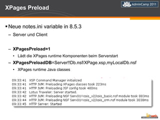 XPages Preload Neue notes.ini variable in 8.5.3  Server und Client XPagesPreload=1 Lädt die XPages runtime Komponenten beim Serverstart XPagesPreloadDB =Server!!Db.nsf/XPage.xsp,myLocalDb.nsf XPages runtime Java classes 