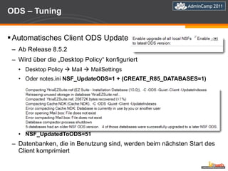 ODS – Tuning  Automatisches Client ODS Update  Ab Release 8.5.2 Wird über die „Desktop Policy“ konfiguriert Desktop Policy    Mail    MailSettings Oder notes.ini  NSF_UpdateODS=1 + (CREATE_R85_DATABASES=1) NSF_UpdatedToODS=51 Datenbanken, die in Benutzung sind, werden beim nächsten Start des Client komprimiert 