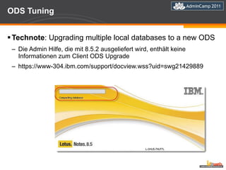 ODS Tuning Technote : Upgrading multiple local databases to a new ODS Die Admin Hilfe, die mit 8.5.2 ausgeliefert wird, enthält keine Informationen zum Client ODS Upgrade https://www-304.ibm.com/support/docview.wss?uid=swg21429889 
