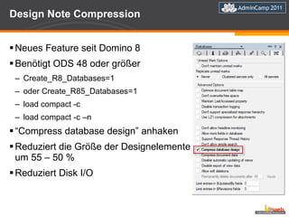 Design Note Compression  Neues Feature seit Domino 8 Benötigt ODS 48 oder größer Create_R8_Databases=1 oder Create_R85_Databases=1  load compact -c  load compact -c –n “ Compress database design” anhaken Reduziert die Größe der Designelemente um 55 – 50 % Reduziert Disk I/O 
