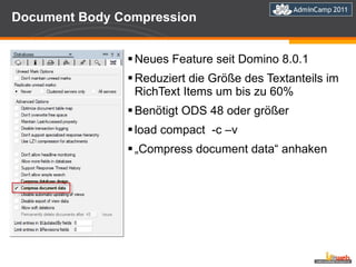 Document Body Compression  Neues Feature seit Domino 8.0.1 Reduziert die Größe des Textanteils im RichText Items um bis zu 60% Benötigt ODS 48 oder größer load compact  -c –v „ Compress document data“ anhaken 