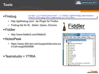 Tools Firebug http://getfirebug.com/  als Plugin für Firefox Firebug lite für IE , Safari, Opera, Chrome  Fiddler http://www.fiddler2.com/fiddler2/ NotesPeek https://www-304.ibm.com/support/docview.wss?uid=swg24005686 Teamstudio + YTRIA 
