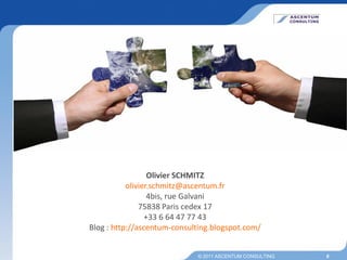 Olivier SCHMITZ
           olivier.schmitz@ascentum.fr
                  4bis, rue Galvani
               75838 Paris cedex 17
                 +33 6 64 47 77 43
Blog : http://ascentum-consulting.blogspot.com/


                             © 2011 ASCENTUM CONSULTING   6
 