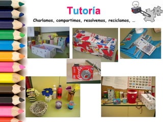 Tutoría
Charlamos, compartimos, resolvemos, reciclamos, …
 