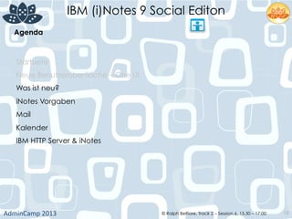IBM (i)Notes 9 Social Editon
AdminCamp	
  2013	
   © Ralph Belfiore, Track 2 – Session 6, 15.30 – 17:00 13
Agenda	
  
Startseite
Neue Benutzeroberfläche – One UI
Was ist neu?
iNotes Vorgaben
Mail
Kalender
IBM HTTP Server & iNotes
 