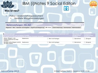 IBM (i)Notes 9 Social Editon
AdminCamp	
  2013	
   © Ralph Belfiore, Track 2 – Session 6, 15.30 – 17:00 16
Was ist neu?	
  
•  Policy – Maileinstellungsdokument
•  Veraltete Widgeteinstellungen
 