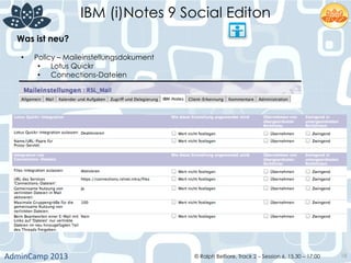 IBM (i)Notes 9 Social Editon
AdminCamp	
  2013	
   © Ralph Belfiore, Track 2 – Session 6, 15.30 – 17:00 18
Was ist neu?	
  
•  Policy – Maileinstellungsdokument
•  Lotus Quickr
•  Connections-Dateien
 
