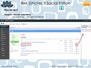 IBM (i)Notes 9 Social Editon
AdminCamp	
  2013	
   © Ralph Belfiore, Track 2 – Session 6, 15.30 – 17:00 29
Was ist neu?	
  
Widgets – Rechte Seitenleiste	
  
•  Drag & Drop - > Widget installieren	
  
 