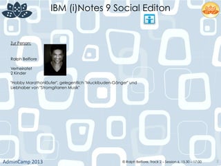 IBM (i)Notes 9 Social Editon
AdminCamp	
  2013	
   © Ralph Belfiore, Track 2 – Session 6, 15.30 – 17:00 3
Zur Person:
Ralph Belfiore
Verheiratet
2 Kinder
"Hobby Marathonläufer", gelegentlich "Muckibuden-Gänger" und
Liebhaber von "Stromgitarren Musik"
 
