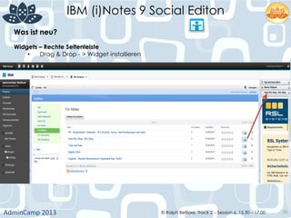 IBM (i)Notes 9 Social Editon
AdminCamp	
  2013	
   © Ralph Belfiore, Track 2 – Session 6, 15.30 – 17:00 30
Was ist neu?	
  
Widgets – Rechte Seitenleiste	
  
•  Drag & Drop - > Widget installieren	
  
 