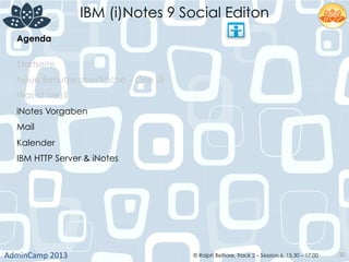 IBM (i)Notes 9 Social Editon
AdminCamp	
  2013	
   © Ralph Belfiore, Track 2 – Session 6, 15.30 – 17:00 32
Agenda	
  
Startseite	
  
Neue Benutzeroberfläche – One UI	
  
Was ist neu?	
  
iNotes Vorgaben	
  
Mail	
  
Kalender
IBM HTTP Server & iNotes
	
  
 