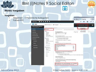IBM (i)Notes 9 Social Editon
AdminCamp	
  2013	
   © Ralph Belfiore, Track 2 – Session 6, 15.30 – 17:00 36
iNotes Vorgaben	
  
Vorgaben	
  
•  Allgemein - > Persönliche Kategorien
•  Farben???	
  
 