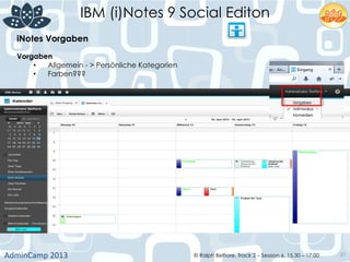 IBM (i)Notes 9 Social Editon
AdminCamp	
  2013	
   © Ralph Belfiore, Track 2 – Session 6, 15.30 – 17:00 37
iNotes Vorgaben	
  
Vorgaben	
  
•  Allgemein - > Persönliche Kategorien
•  Farben???	
  
 