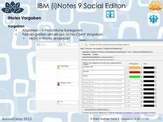 IBM (i)Notes 9 Social Editon
AdminCamp	
  2013	
   © Ralph Belfiore, Track 2 – Session 6, 15.30 – 17:00 38
iNotes Vorgaben	
  
Vorgaben	
  
•  Allgemein - > Persönliche Kategorien
•  Farben greifen aktuell aus Notes Client Vorgaben
•  Nicht in iNotes änderbar!	
  
 