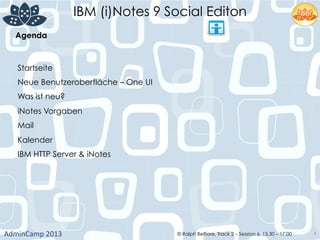 IBM (i)Notes 9 Social Editon
AdminCamp	
  2013	
   © Ralph Belfiore, Track 2 – Session 6, 15.30 – 17:00 4
Agenda	
  
Startseite
Neue Benutzeroberfläche – One UI
Was ist neu?
iNotes Vorgaben
Mail
Kalender
IBM HTTP Server & iNotes
 