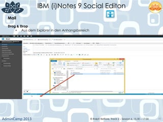 IBM (i)Notes 9 Social Editon
AdminCamp	
  2013	
   © Ralph Belfiore, Track 2 – Session 6, 15.30 – 17:00 43
Mail	
  
Drag & Drop	
  
•  Aus dem Explorer in den Anhangsbereich	
  
 