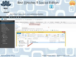 IBM (i)Notes 9 Social Editon
AdminCamp	
  2013	
   © Ralph Belfiore, Track 2 – Session 6, 15.30 – 17:00 46
Mail	
  
Entwurf	
  
•  Als Entwurf speichern und weiterbearbeiten	
  
 