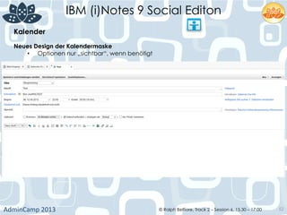 IBM (i)Notes 9 Social Editon
AdminCamp	
  2013	
   © Ralph Belfiore, Track 2 – Session 6, 15.30 – 17:00 52
Kalender	
  
Neues Design der Kalendermaske
•  Optionen nur „sichtbar“, wenn benötigt
 