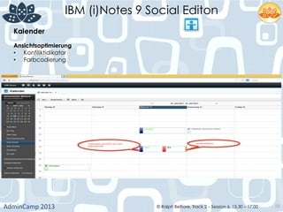 IBM (i)Notes 9 Social Editon
AdminCamp	
  2013	
   © Ralph Belfiore, Track 2 – Session 6, 15.30 – 17:00 55
Kalender	
  
Ansichtsoptimierung	
  
•  Konfiliktidikator	
  
•  Farbcodierung	
  
 